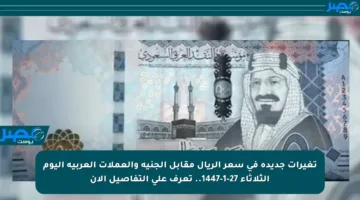 تغيرات جديدة في سعر الريال مقابل الجنيه والعملات العربية اليوم الثلاثاء 27-1-1447.. تعرف على التفاصيل الآن